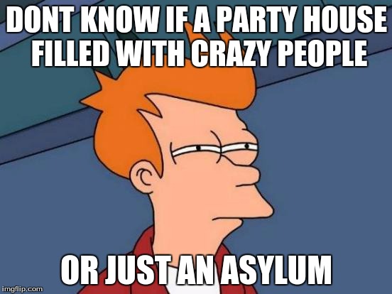 Futurama Fry | DONT KNOW IF A PARTY HOUSE FILLED WITH CRAZY PEOPLE; OR JUST AN ASYLUM | image tagged in memes,futurama fry | made w/ Imgflip meme maker