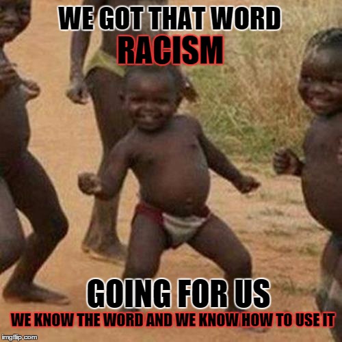 power of one word | WE GOT THAT WORD; RACISM; GOING FOR US; WE KNOW THE WORD AND WE KNOW HOW TO USE IT | image tagged in memes,third world success kid | made w/ Imgflip meme maker