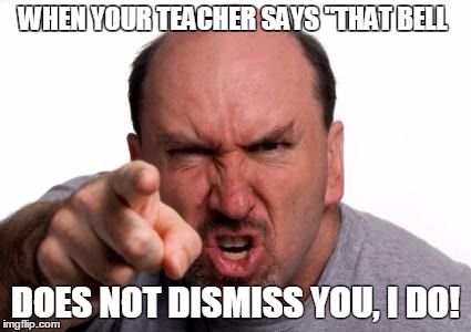 Hate that  | WHEN YOUR TEACHER SAYS "THAT BELL; DOES NOT DISMISS YOU, I DO! | image tagged in unhelpful high school teacher,school,angry teacher | made w/ Imgflip meme maker