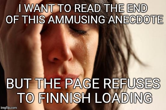 First World Problems | I WANT TO READ THE END OF THIS AMMUSING ANECDOTE; BUT THE PAGE REFUSES TO FINNISH LOADING | image tagged in memes,first world problems | made w/ Imgflip meme maker