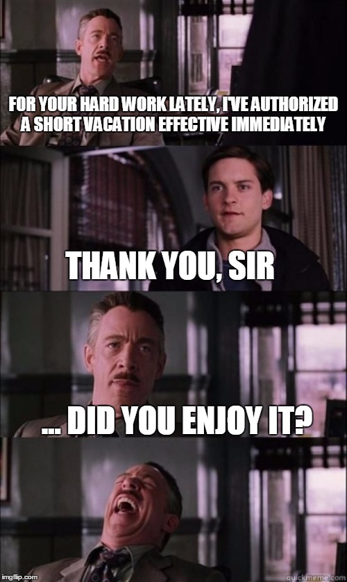 jj jameson |  FOR YOUR HARD WORK LATELY, I'VE AUTHORIZED A SHORT VACATION EFFECTIVE IMMEDIATELY; THANK YOU, SIR; ... DID YOU ENJOY IT? | image tagged in jj jameson | made w/ Imgflip meme maker
