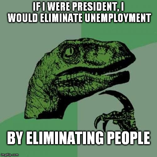better get employed  | IF I WERE PRESIDENT, I WOULD ELIMINATE UNEMPLOYMENT; BY ELIMINATING PEOPLE | image tagged in memes,philosoraptor | made w/ Imgflip meme maker