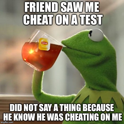 But That's None Of My Business | FRIEND SAW ME CHEAT ON A TEST; DID NOT SAY A THING BECAUSE HE KNOW HE WAS CHEATING ON ME | image tagged in memes,but thats none of my business,kermit the frog | made w/ Imgflip meme maker