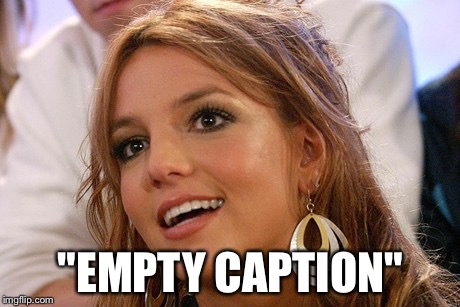 Britney Spears Meme |  "EMPTY CAPTION" | image tagged in memes,britney spears | made w/ Imgflip meme maker