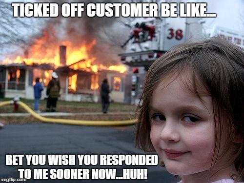 Disaster Girl | TICKED OFF CUSTOMER BE LIKE... BET YOU WISH YOU RESPONDED TO ME SOONER NOW...HUH! | image tagged in memes,disaster girl | made w/ Imgflip meme maker