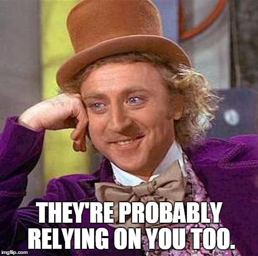 Creepy Condescending Wonka Meme | THEY'RE PROBABLY RELYING ON YOU TOO. | image tagged in memes,creepy condescending wonka | made w/ Imgflip meme maker