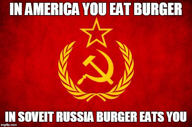 In Soviet Russia | IN AMERICA YOU EAT BURGER; IN SOVEIT RUSSIA BURGER EATS YOU | image tagged in in soviet russia | made w/ Imgflip meme maker