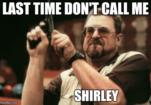 Am I The Only One Around Here | LAST TIME DON'T CALL ME; SHIRLEY | image tagged in memes,am i the only one around here | made w/ Imgflip meme maker