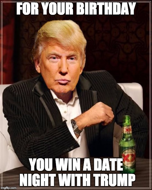 Trump Most Interesting Man In The World | FOR YOUR BIRTHDAY; YOU WIN A DATE NIGHT WITH TRUMP | image tagged in trump most interesting man in the world | made w/ Imgflip meme maker
