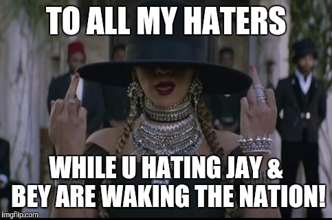 Formation | TO ALL MY HATERS; WHILE U HATING JAY & BEY ARE WAKING THE NATION! | image tagged in formation | made w/ Imgflip meme maker