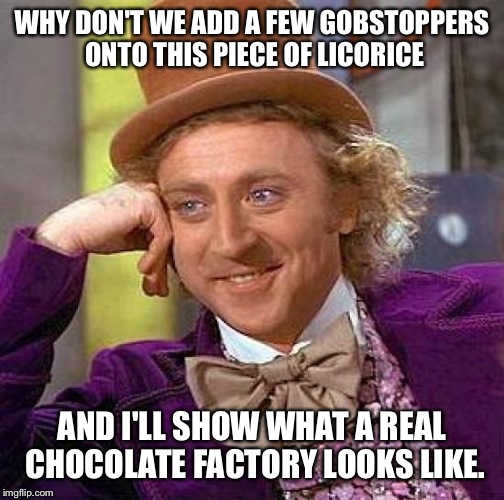 Creepy Condescending Wonka Meme | WHY DON'T WE ADD A FEW GOBSTOPPERS ONTO THIS PIECE OF LICORICE; AND I'LL SHOW WHAT A REAL CHOCOLATE FACTORY LOOKS LIKE. | image tagged in memes,creepy condescending wonka | made w/ Imgflip meme maker