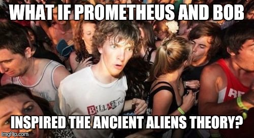 Sudden Clarity Clarence | WHAT IF PROMETHEUS AND BOB; INSPIRED THE ANCIENT ALIENS THEORY? | image tagged in memes,sudden clarity clarence | made w/ Imgflip meme maker