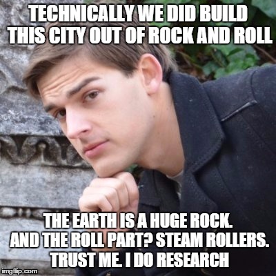 TECHNICALLY WE DID BUILD THIS CITY OUT OF ROCK AND ROLL THE EARTH IS A HUGE ROCK. AND THE ROLL PART? STEAM ROLLERS. TRUST ME. I DO RESEARCH | made w/ Imgflip meme maker