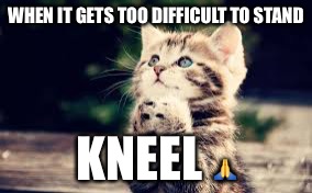 prayer | WHEN IT GETS TOO DIFFICULT TO STAND; KNEEL 🙏 | image tagged in prayer | made w/ Imgflip meme maker