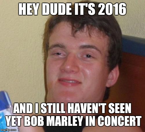 10 Guy | HEY DUDE IT'S 2016; AND I STILL HAVEN'T SEEN YET BOB MARLEY IN CONCERT | image tagged in memes,10 guy | made w/ Imgflip meme maker