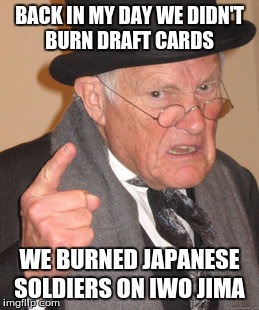 Back In My Day | BACK IN MY DAY WE DIDN'T BURN DRAFT CARDS; WE BURNED JAPANESE SOLDIERS ON IWO JIMA | image tagged in memes,back in my day | made w/ Imgflip meme maker