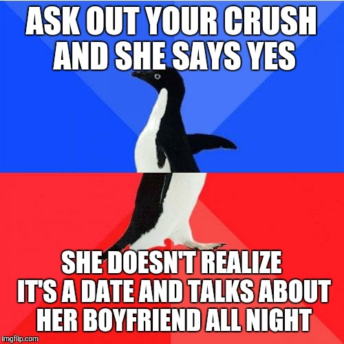 I should be more explicit next time | ASK OUT YOUR CRUSH AND SHE SAYS YES; SHE DOESN'T REALIZE IT'S A DATE AND TALKS ABOUT HER BOYFRIEND ALL NIGHT | image tagged in memes,socially awkward awesome penguin,dating | made w/ Imgflip meme maker