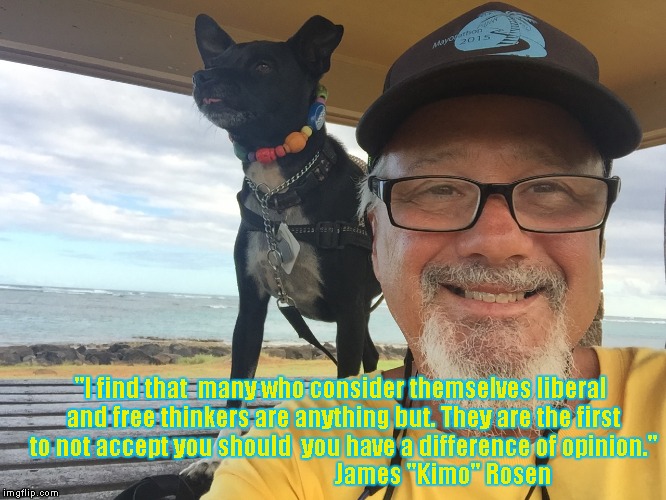 Liberal and free thinkers | "I find that  many who consider themselves liberal and free thinkers are anything but. They are the first to not accept you should  you have a difference of opinion."   





































James "Kimo" Rosen | image tagged in james kimo rosen,kauai,obama da dog,liberal,free thinker | made w/ Imgflip meme maker
