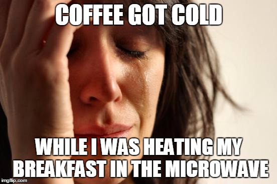 First World Problems | COFFEE GOT COLD; WHILE I WAS HEATING MY BREAKFAST IN THE MICROWAVE | image tagged in memes,first world problems | made w/ Imgflip meme maker