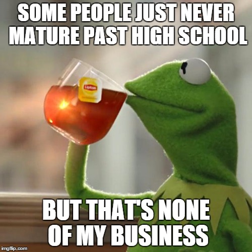 But That's None Of My Business | SOME PEOPLE JUST NEVER MATURE PAST HIGH SCHOOL; BUT THAT'S NONE OF MY BUSINESS | image tagged in memes,but thats none of my business,kermit the frog | made w/ Imgflip meme maker