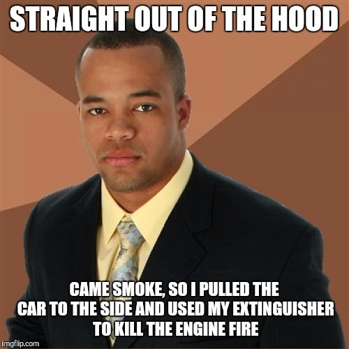 Successful Black Man | STRAIGHT OUT OF THE HOOD; CAME SMOKE, SO I PULLED THE CAR TO THE SIDE AND USED MY EXTINGUISHER TO KILL THE ENGINE FIRE | image tagged in memes,successful black man | made w/ Imgflip meme maker