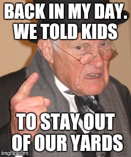 Back In My Day Meme | BACK IN MY DAY. WE TOLD KIDS TO STAY OUT OF OUR YARDS | image tagged in memes,back in my day | made w/ Imgflip meme maker