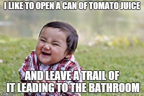 Evil Toddler Meme | I LIKE TO OPEN A CAN OF TOMATO JUICE; AND LEAVE A TRAIL OF IT LEADING TO THE BATHROOM | image tagged in memes,evil toddler | made w/ Imgflip meme maker