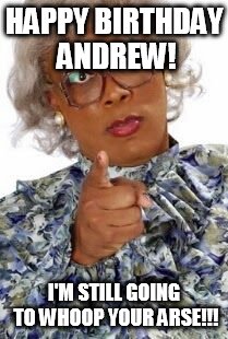 Madea Happy Birthday | HAPPY BIRTHDAY ANDREW! I'M STILL GOING TO WHOOP YOUR ARSE!!! | image tagged in madea happy birthday | made w/ Imgflip meme maker