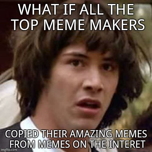 Conspiracy Keanu | WHAT IF ALL THE TOP MEME MAKERS; COPIED THEIR AMAZING MEMES FROM MEMES ON THE INTERET | image tagged in memes,conspiracy keanu | made w/ Imgflip meme maker