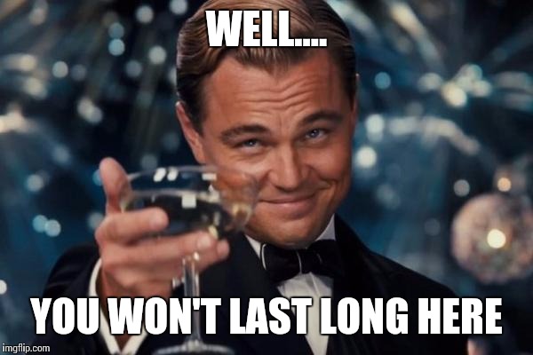 Leonardo Dicaprio Cheers Meme | WELL.... YOU WON'T LAST LONG HERE | image tagged in memes,leonardo dicaprio cheers | made w/ Imgflip meme maker