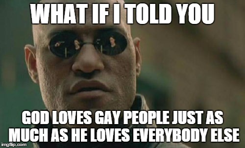 Matrix Morpheus | WHAT IF I TOLD YOU; GOD LOVES GAY PEOPLE JUST AS MUCH AS HE LOVES EVERYBODY ELSE | image tagged in memes,matrix morpheus | made w/ Imgflip meme maker