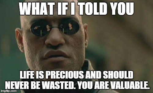 Matrix Morpheus | WHAT IF I TOLD YOU; LIFE IS PRECIOUS AND SHOULD NEVER BE WASTED. YOU ARE VALUABLE. | image tagged in memes,matrix morpheus | made w/ Imgflip meme maker