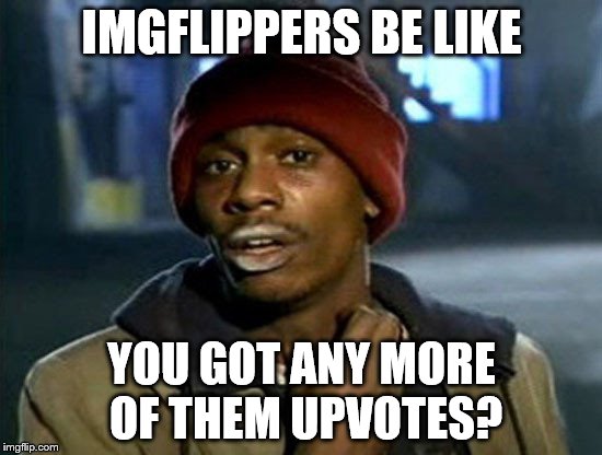 You got any more of them | IMGFLIPPERS BE LIKE; YOU GOT ANY MORE OF THEM UPVOTES? | image tagged in you got any more of them,memes | made w/ Imgflip meme maker