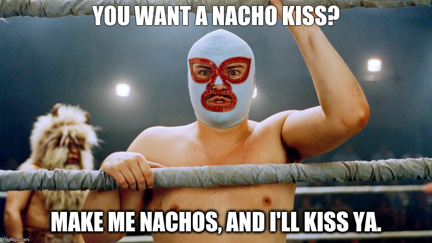 Cheesy Love | YOU WANT A NACHO KISS? MAKE ME NACHOS, AND I'LL KISS YA. | image tagged in nacho libre,nachos,love,kiss | made w/ Imgflip meme maker