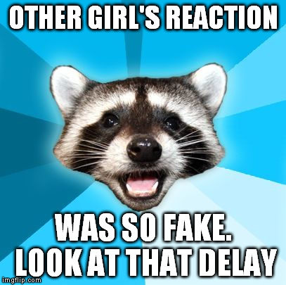 Joke Racoon | OTHER GIRL'S REACTION WAS SO FAKE. LOOK AT THAT DELAY | image tagged in joke racoon | made w/ Imgflip meme maker