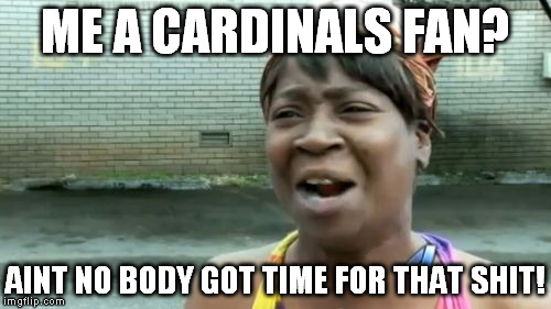 Ain't Nobody Got Time For That | ME A CARDINALS FAN? AINT NO BODY GOT TIME FOR THAT SHIT! | image tagged in memes,aint nobody got time for that | made w/ Imgflip meme maker