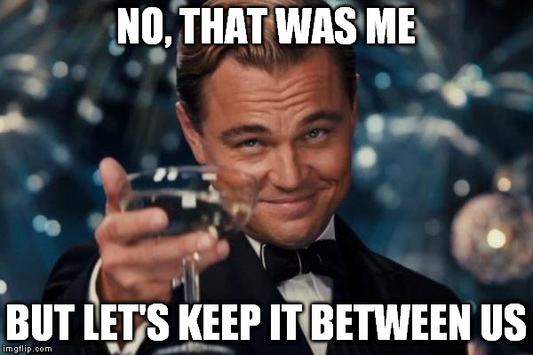 Leonardo Dicaprio Cheers Meme | NO, THAT WAS ME BUT LET'S KEEP IT BETWEEN US | image tagged in memes,leonardo dicaprio cheers | made w/ Imgflip meme maker