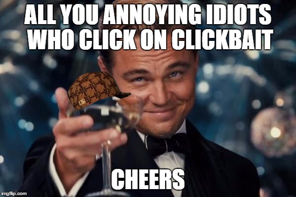 Leonardo Dicaprio Cheers | ALL YOU ANNOYING IDIOTS WHO CLICK ON CLICKBAIT; CHEERS | image tagged in memes,leonardo dicaprio cheers,scumbag | made w/ Imgflip meme maker