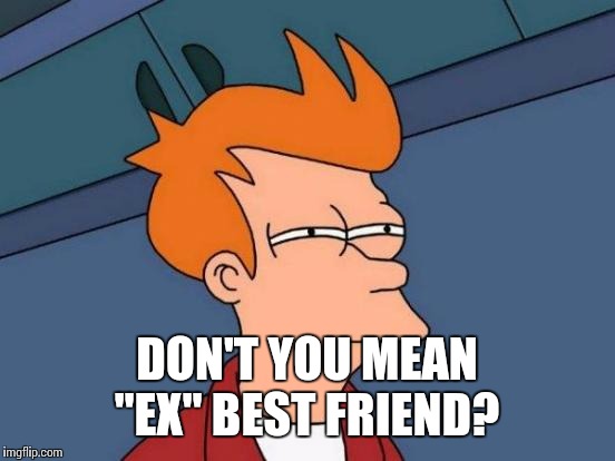 Futurama Fry Meme | DON'T YOU MEAN "EX" BEST FRIEND? | image tagged in memes,futurama fry | made w/ Imgflip meme maker