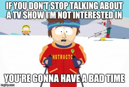 If I don't watch "The Big Bang Theory", then what's the point of discussing it around me? | IF YOU DON'T STOP TALKING ABOUT A TV SHOW I'M NOT INTERESTED IN; YOU'RE GONNA HAVE A BAD TIME | image tagged in memes,super cool ski instructor,tv show,the big bang theory,idc,stfu | made w/ Imgflip meme maker
