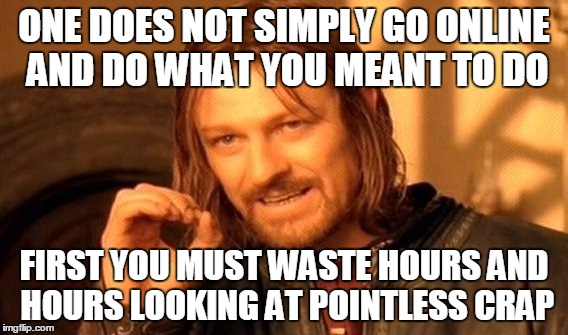 One Does Not Simply Meme |  ONE DOES NOT SIMPLY GO ONLINE AND DO WHAT YOU MEANT TO DO; FIRST YOU MUST WASTE HOURS AND HOURS LOOKING AT POINTLESS CRAP | image tagged in memes,one does not simply | made w/ Imgflip meme maker