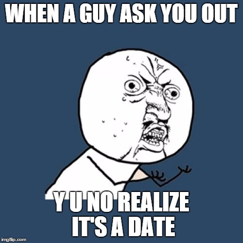 Y U No Meme | WHEN A GUY ASK YOU OUT Y U NO REALIZE IT'S A DATE | image tagged in memes,y u no | made w/ Imgflip meme maker