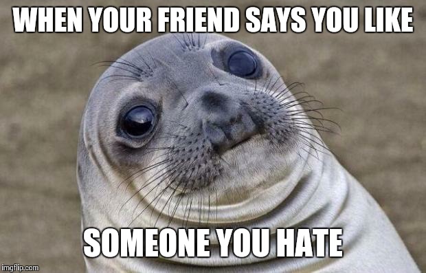 Awkward Moment Sealion Meme |  WHEN YOUR FRIEND SAYS YOU LIKE; SOMEONE YOU HATE | image tagged in memes,awkward moment sealion | made w/ Imgflip meme maker