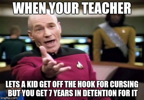 Picard Wtf | WHEN YOUR TEACHER; LETS A KID GET OFF THE HOOK FOR CURSING BUT YOU GET 7 YEARS IN DETENTION FOR IT | image tagged in memes,picard wtf | made w/ Imgflip meme maker