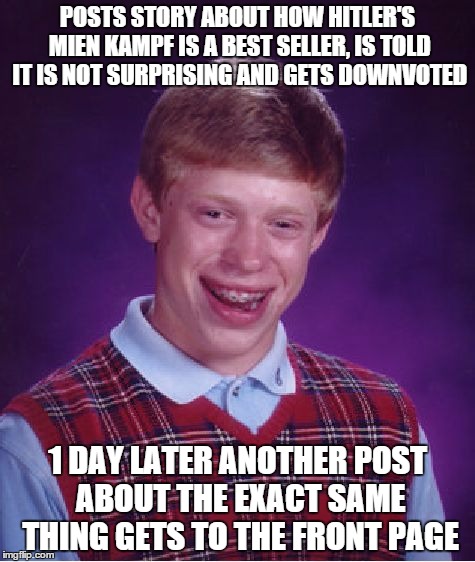 Bad Luck Brian | POSTS STORY ABOUT HOW HITLER'S MIEN KAMPF IS A BEST SELLER, IS TOLD IT IS NOT SURPRISING AND GETS DOWNVOTED; 1 DAY LATER ANOTHER POST ABOUT THE EXACT SAME THING GETS TO THE FRONT PAGE | image tagged in memes,bad luck brian,AdviceAnimals | made w/ Imgflip meme maker