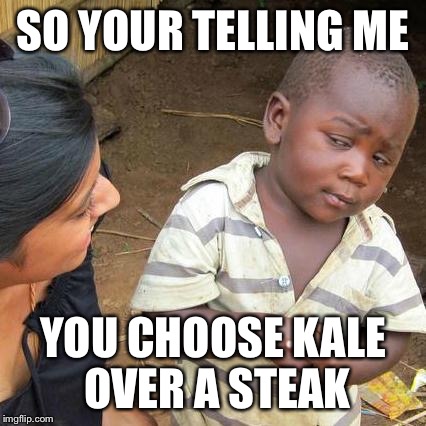 Third World Skeptical Kid Meme | SO YOUR TELLING ME; YOU CHOOSE KALE OVER A STEAK | image tagged in memes,third world skeptical kid | made w/ Imgflip meme maker