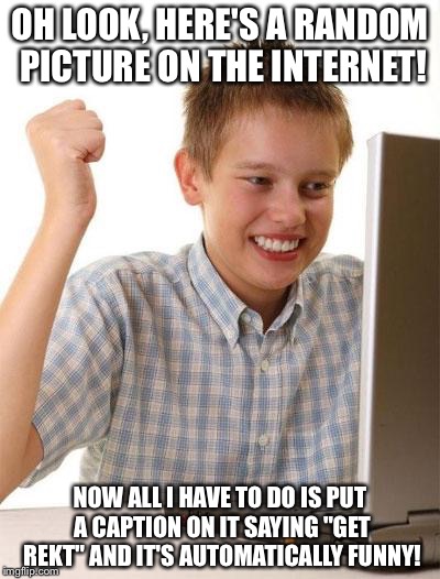 First Day On The Internet Kid | OH LOOK, HERE'S A RANDOM PICTURE ON THE INTERNET! NOW ALL I HAVE TO DO IS PUT A CAPTION ON IT SAYING "GET REKT" AND IT'S AUTOMATICALLY FUNNY! | image tagged in memes,first day on the internet kid | made w/ Imgflip meme maker