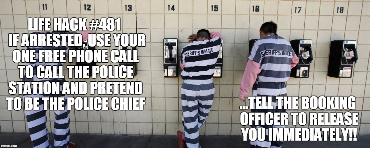 Top Life Hacks | LIFE HACK #481 
IF ARRESTED, USE YOUR ONE FREE PHONE CALL TO CALL THE POLICE STATION AND PRETEND TO BE THE POLICE CHIEF; ...TELL THE BOOKING OFFICER TO RELEASE YOU IMMEDIATELY!! | image tagged in prisoneronphone,thug life,funny | made w/ Imgflip meme maker
