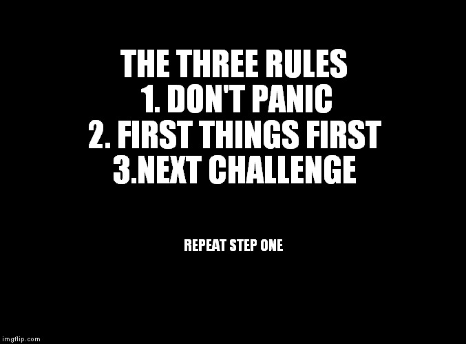 Always remember and never forget! | THE THREE RULES 
 1. DON'T PANIC  2. FIRST THINGS FIRST  3.NEXT CHALLENGE; REPEAT STEP ONE | image tagged in panic,problems,rules,first,three,so true memes | made w/ Imgflip meme maker