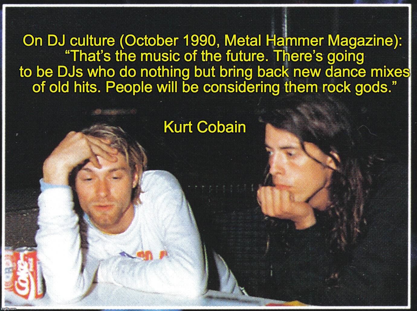 On DJ culture (October 1990, Metal Hammer Magazine): “That’s the music of the future. There’s going to be DJs who do nothing but bring back new dance mixes of old hits. People will be considering them rock gods.”; Kurt Cobain | image tagged in Nirvana | made w/ Imgflip meme maker